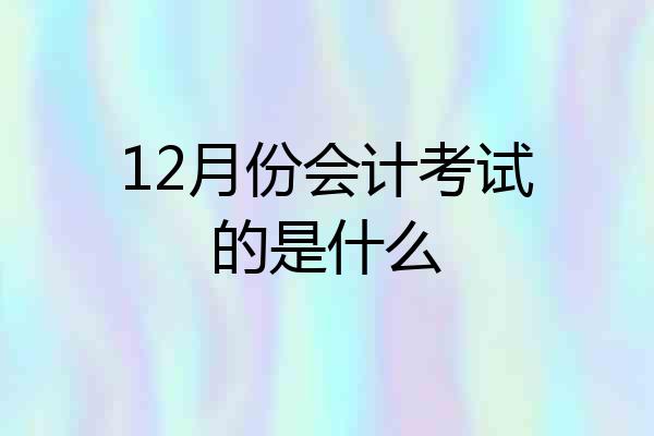 12月份会计考试的是什么
