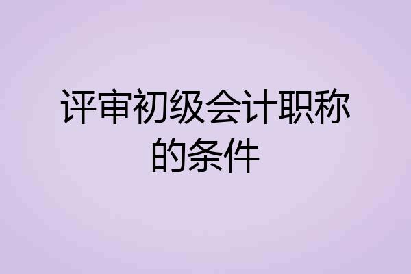 评审初级会计职称的条件