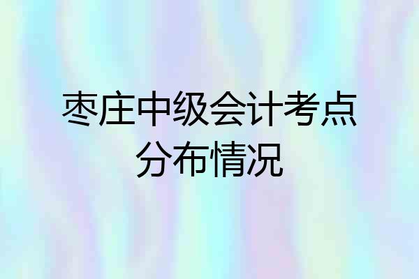 枣庄中级会计考点分布情况