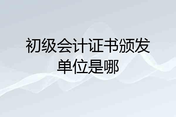 初级会计证书颁发单位是哪