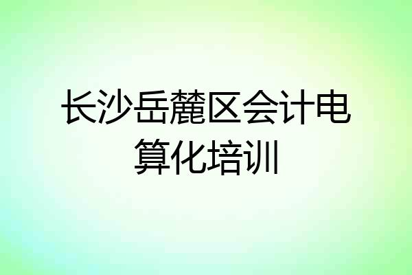 长沙岳麓区会计电算化培训