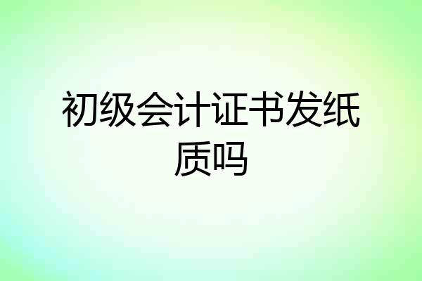 初级会计证书发纸质吗