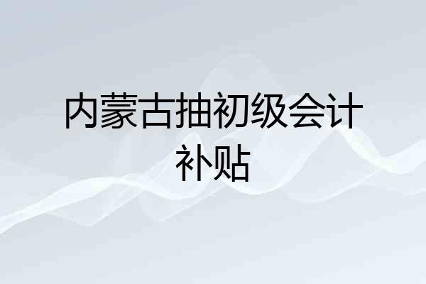 内蒙古抽初级会计补贴