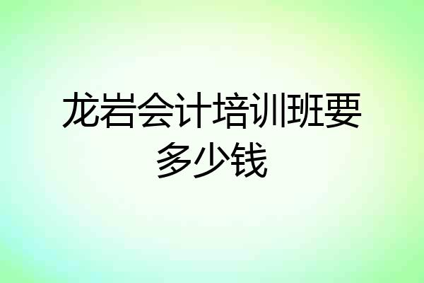 龙岩会计培训班要多少钱