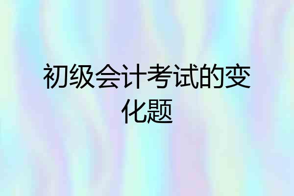初级会计考试的变化题