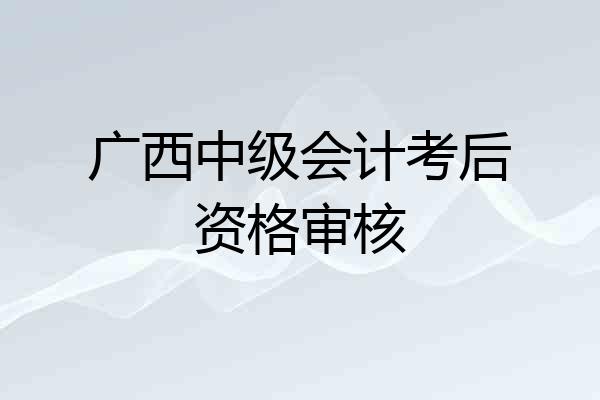 广西中级会计考后资格审核
