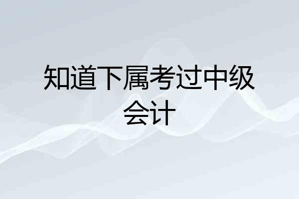 知道下属考过中级会计