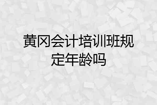 黄冈会计培训班规定年龄吗