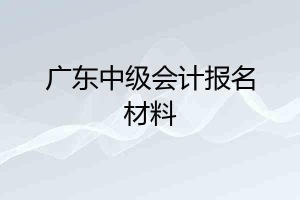 广东中级会计报名材料