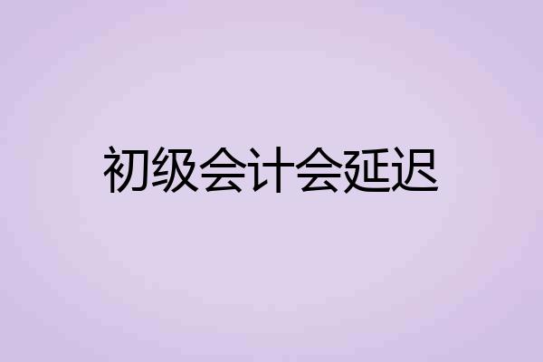 初级会计会延迟