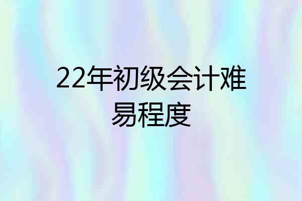 22年初级会计难易程度