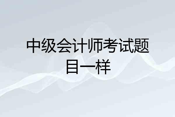 中级会计师考试题目一样