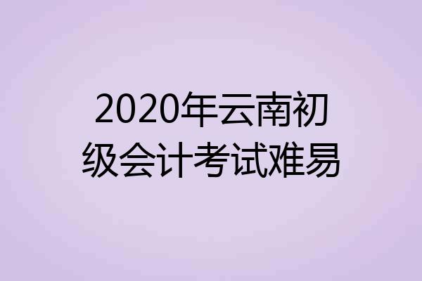 2020年云南初级会计考试难易