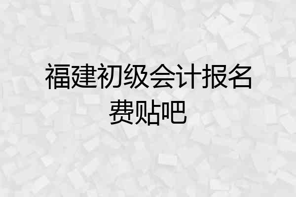 福建初级会计报名费贴吧