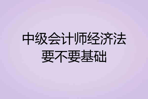 中级会计师经济法要不要基础