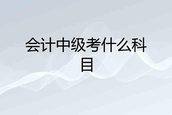 会计中级考什么科目