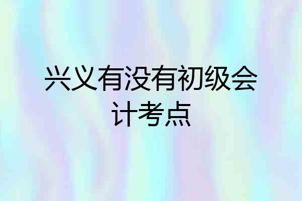 兴义有没有初级会计考点
