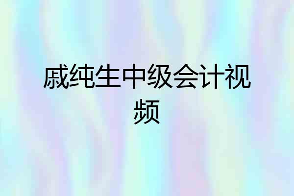 戚纯生中级会计视频