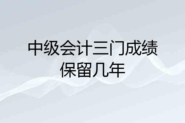 中级会计三门成绩保留几年