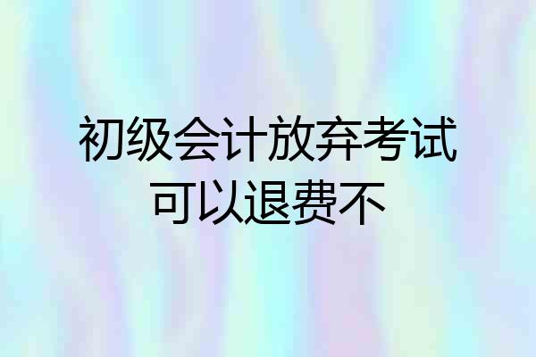 初级会计放弃考试可以退费不