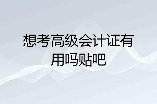 想考高级会计证有用吗贴吧