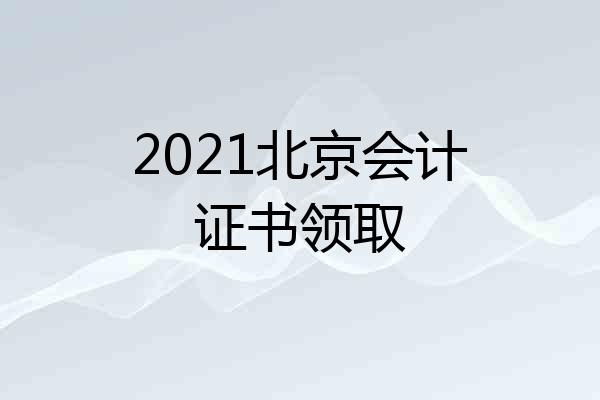 2021北京会计证书领取