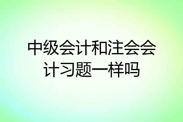 中级会计和注会会计习题一样吗