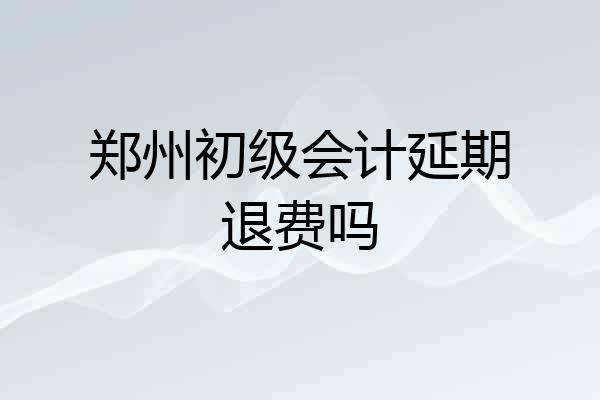 郑州初级会计延期退费吗