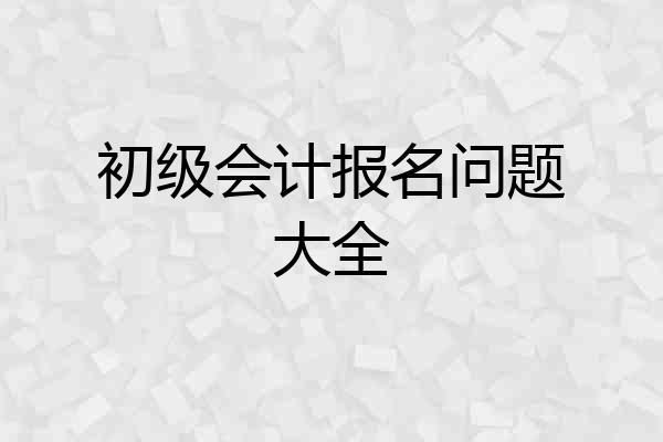 初级会计报名问题大全