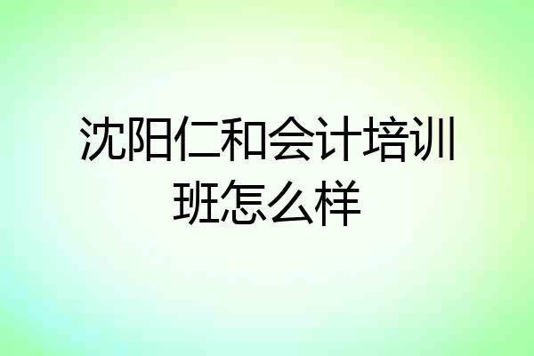 沈阳仁和会计培训班怎么样