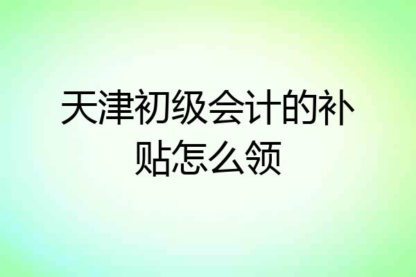 天津初级会计的补贴怎么领
