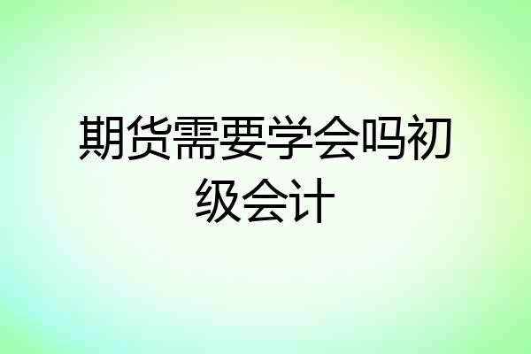 期货需要学会吗初级会计