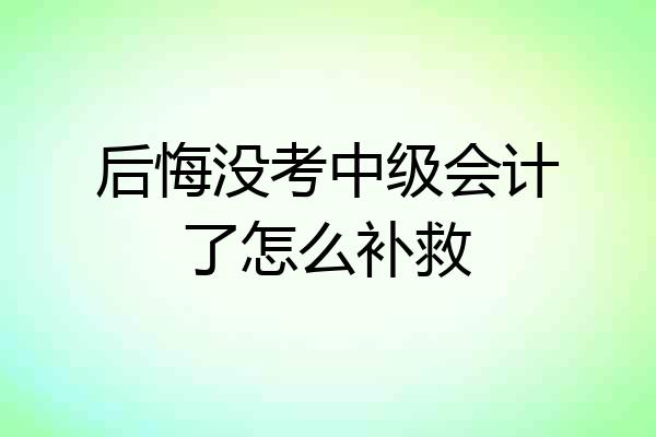 后悔没考中级会计了怎么补救