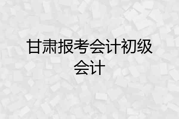 甘肃报考会计初级会计