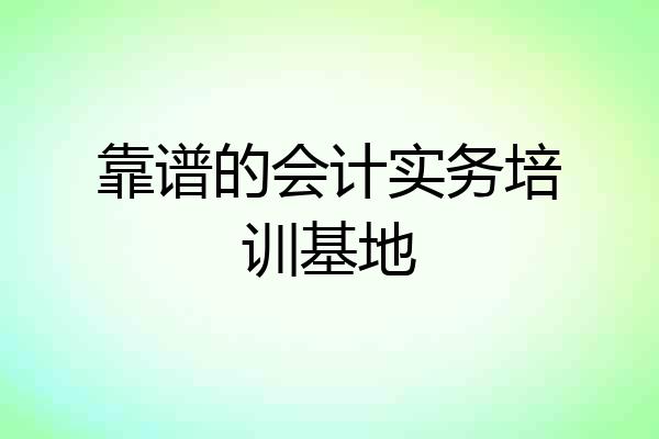 靠谱的会计实务培训基地