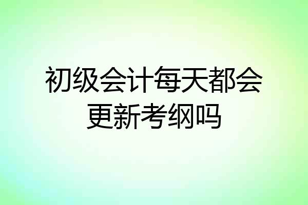 初级会计每天都会更新考纲吗