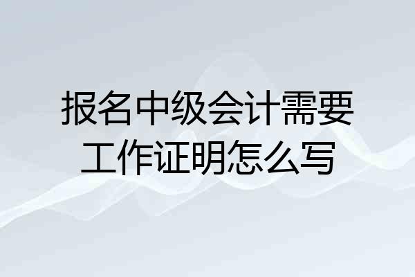 报名中级会计需要工作证明怎么写