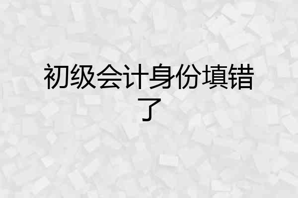 初级会计身份填错了