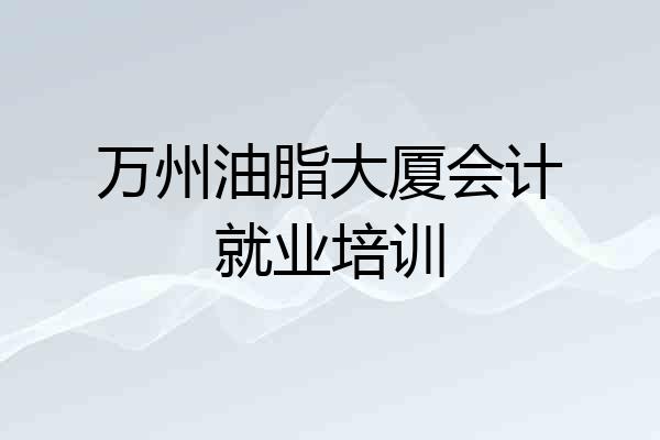 万州油脂大厦会计就业培训