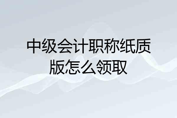 中级会计职称纸质版怎么领取