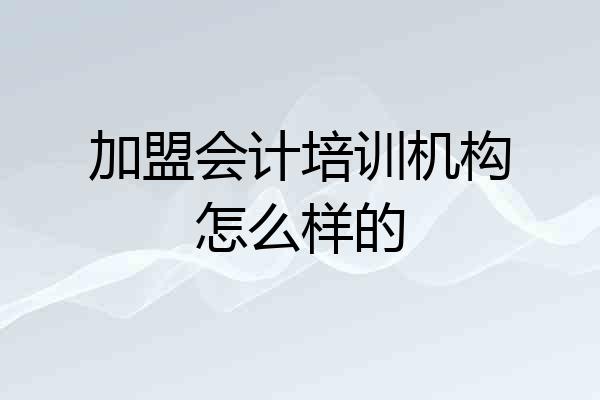 加盟会计培训机构怎么样的