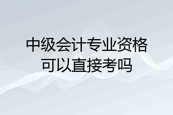 中级会计专业资格可以直接考吗