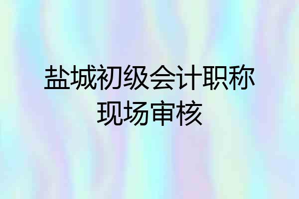 盐城初级会计职称现场审核