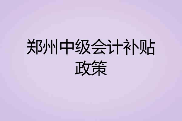 郑州中级会计补贴政策