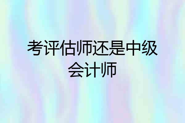 考评估师还是中级会计师