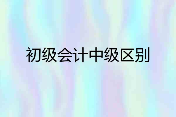 初级会计中级区别