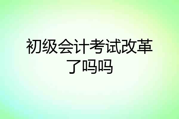 初级会计考试改革了吗吗