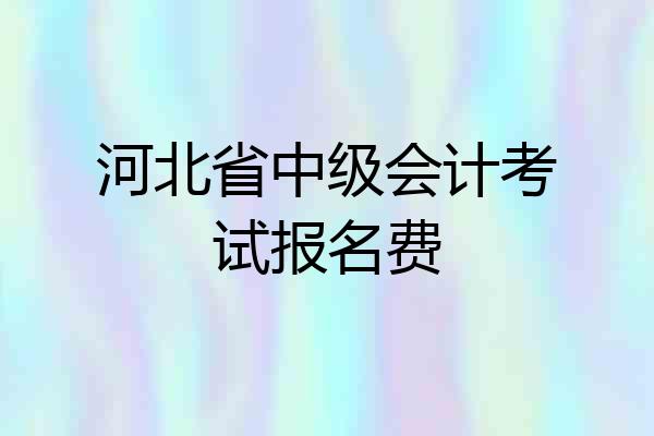 河北省中级会计考试报名费