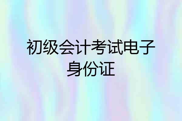 初级会计考试电子身份证