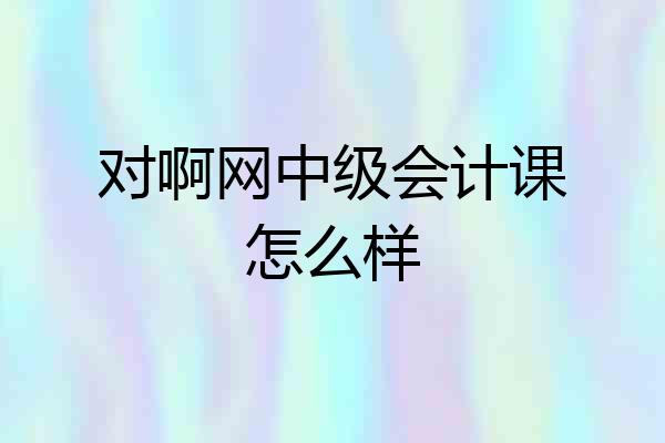 对啊网中级会计课怎么样